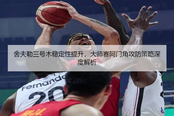 舍夫勒三号木稳定性提升，大师赛阿门角攻防策略深度解析
